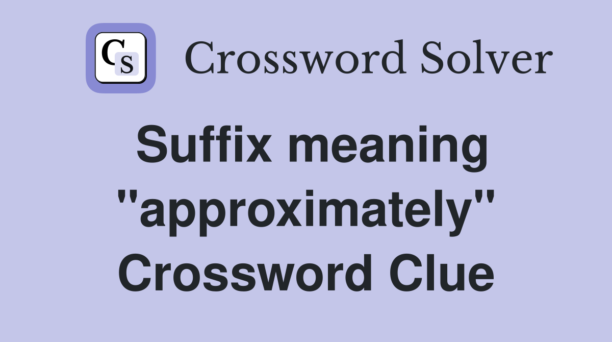 Suffix meaning "approximately" Crossword Clue