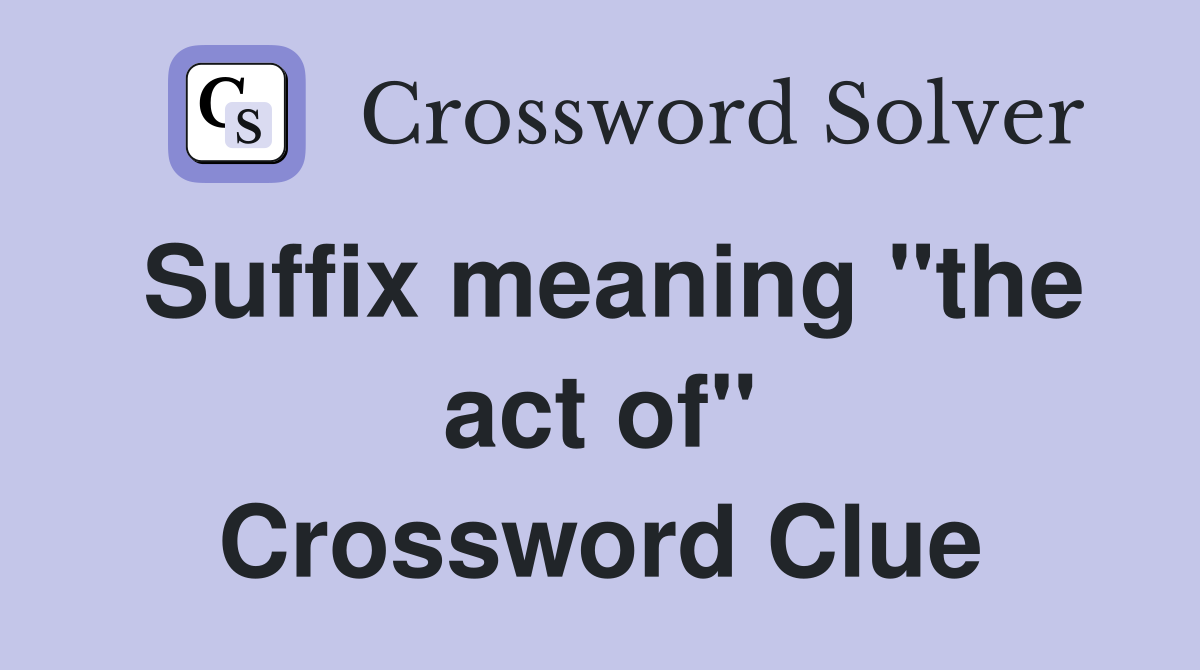 Suffix meaning "the act of" Crossword Clue