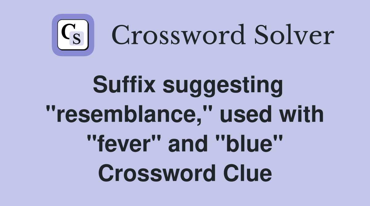 Suffix suggesting "resemblance," used with "fever" and "blue" Crossword Clue