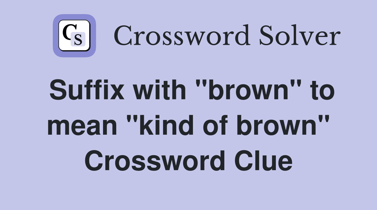 Suffix with "brown" to mean "kind of brown" Crossword Clue