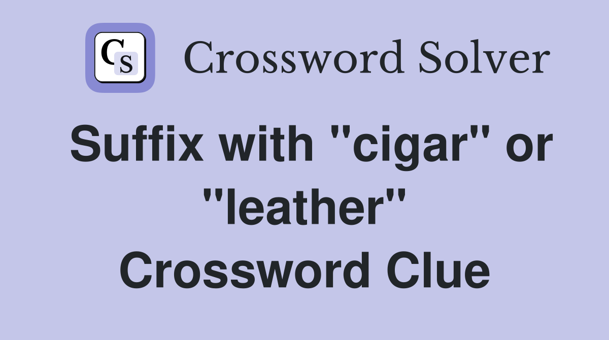 Suffix with "cigar" or "leather" Crossword Clue
