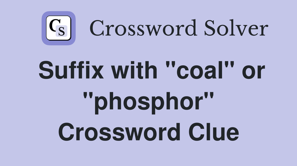 Suffix with "coal" or "phosphor" Crossword Clue