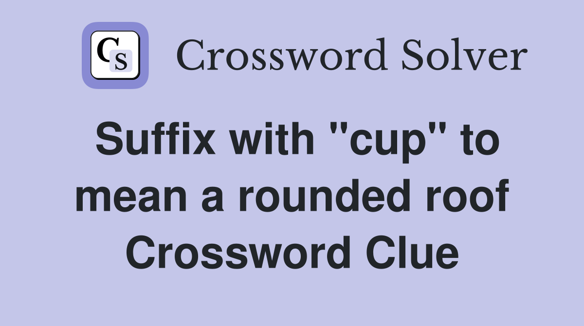 Suffix with "cup" to mean a rounded roof Crossword Clue