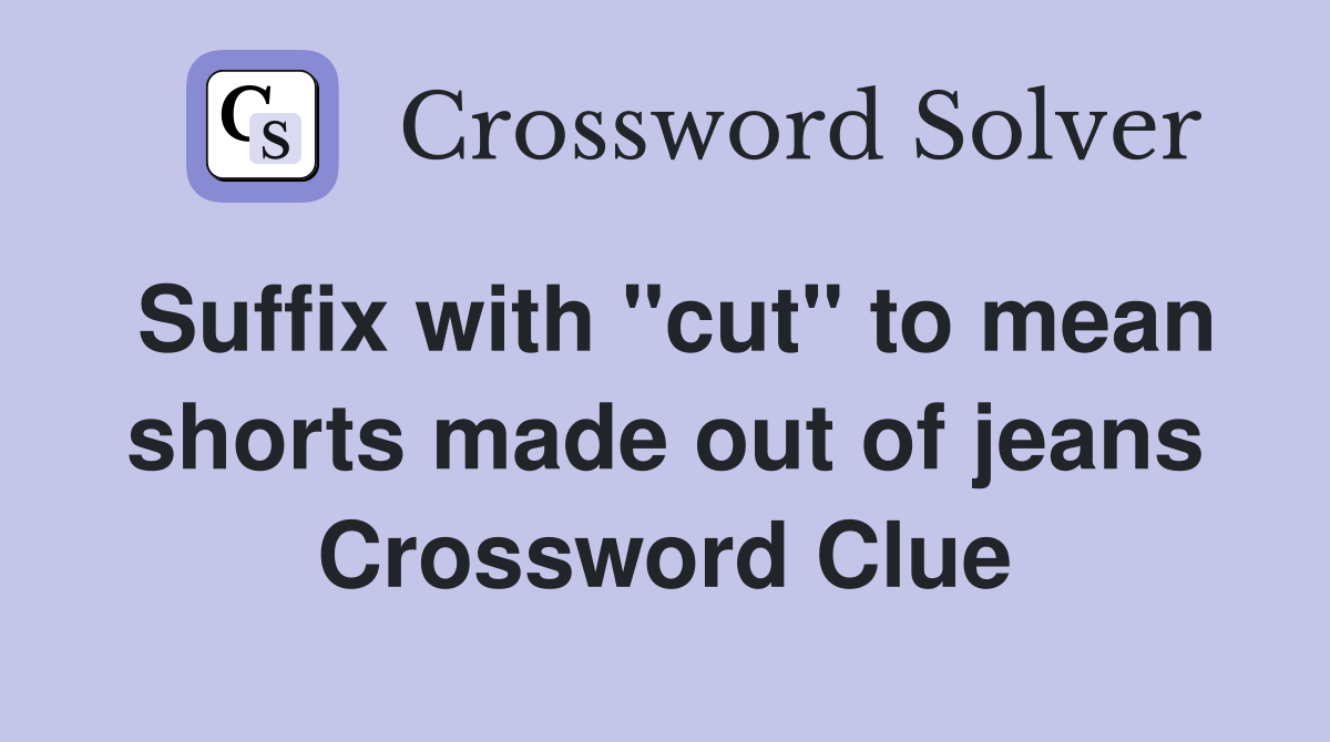 Suffix with "cut" to mean shorts made out of jeans Crossword Clue
