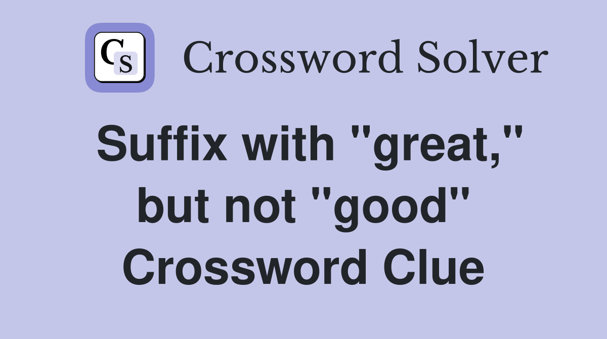 Suffix with "great," but not "good" Crossword Clue