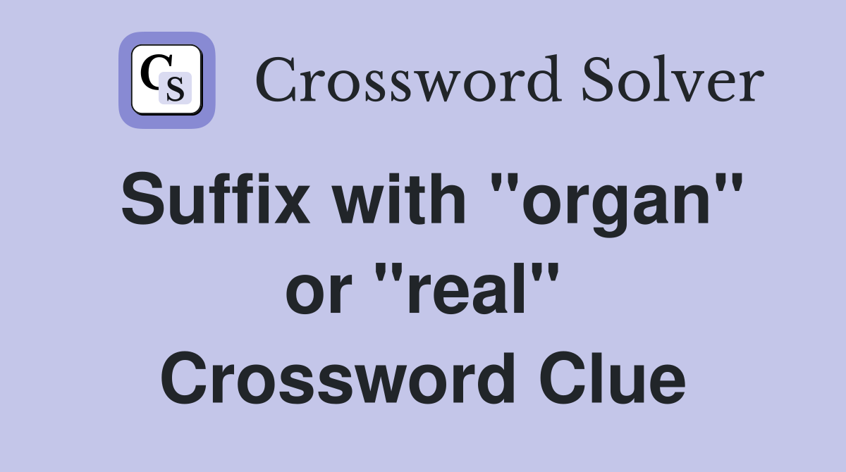 Suffix with "organ" or "real" Crossword Clue