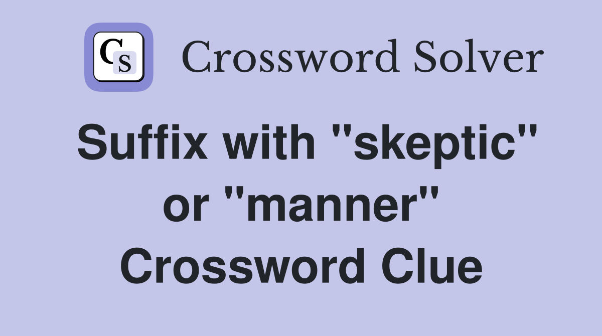 Suffix with "skeptic" or "manner" Crossword Clue