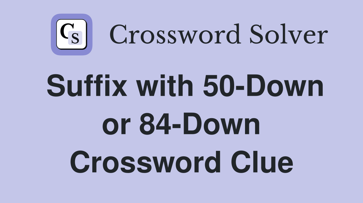 Suffix with 50-Down or 84-Down Crossword Clue
