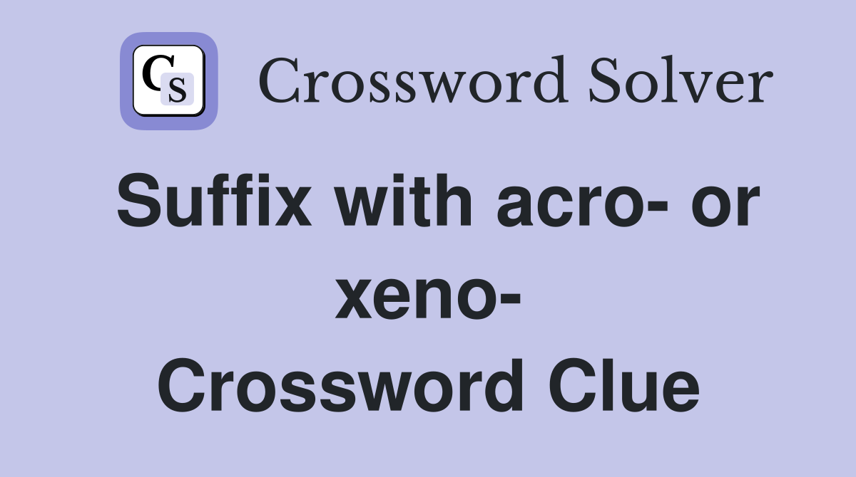Suffix with acro- or xeno- Crossword Clue