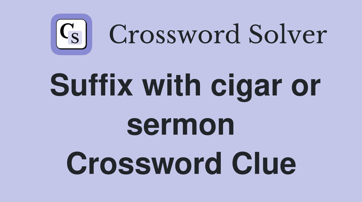 Suffix with cigar or sermon Crossword Clue