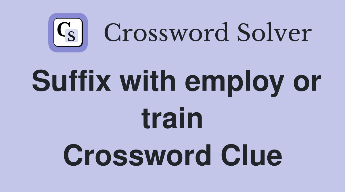 Suffix with employ or train Crossword Clue