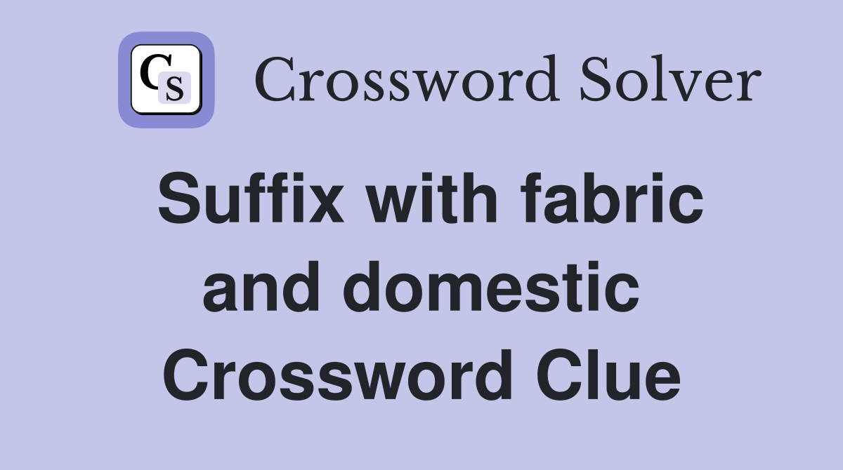 Suffix with fabric and domestic Crossword Clue