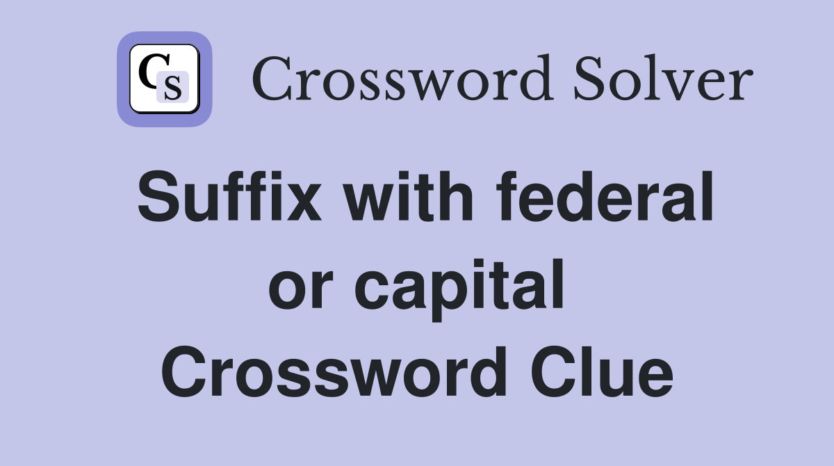 Suffix with federal or capital Crossword Clue