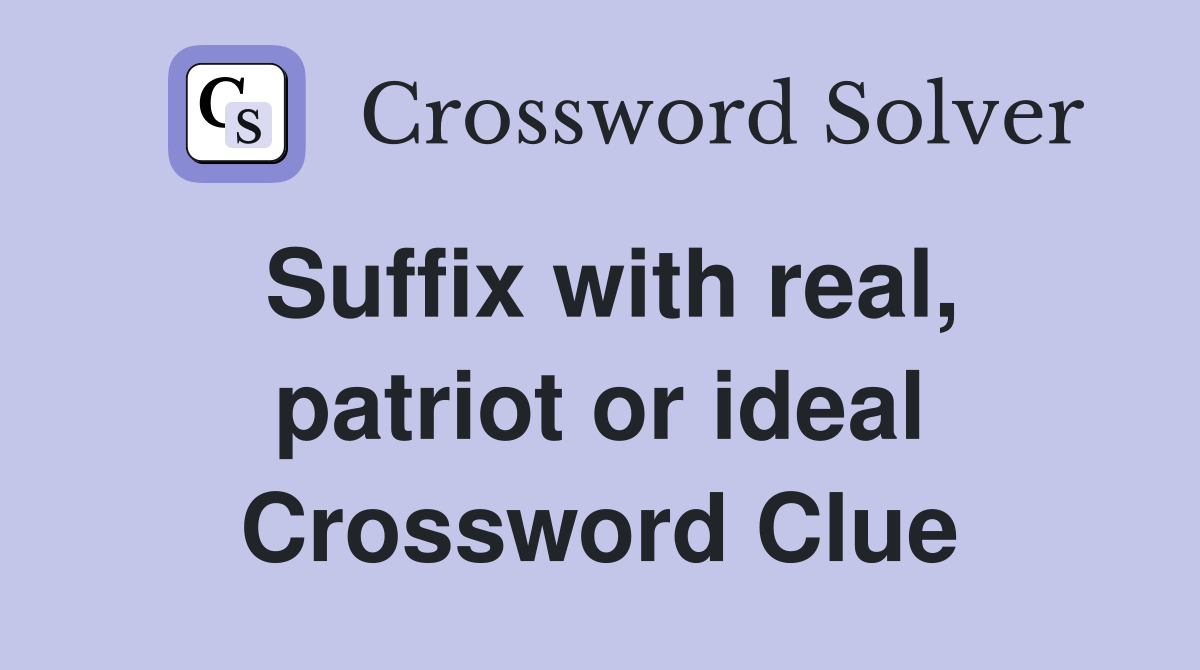 Suffix with real, patriot or ideal Crossword Clue