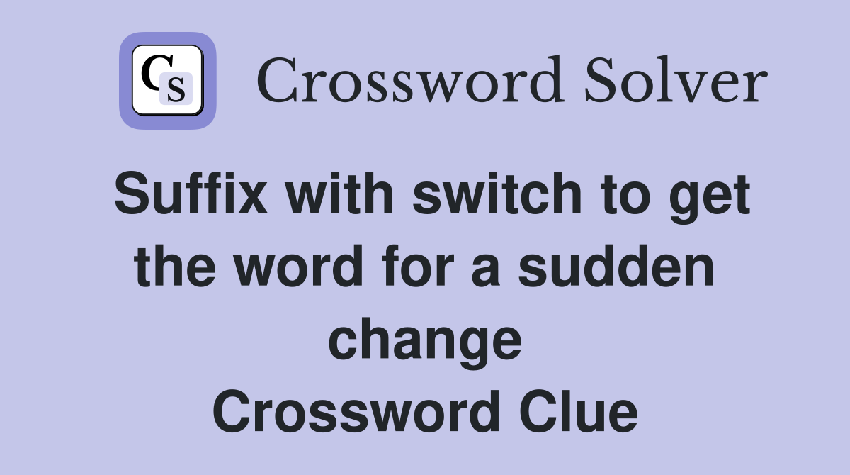 Suffix with switch to get the word for a sudden change Crossword Clue