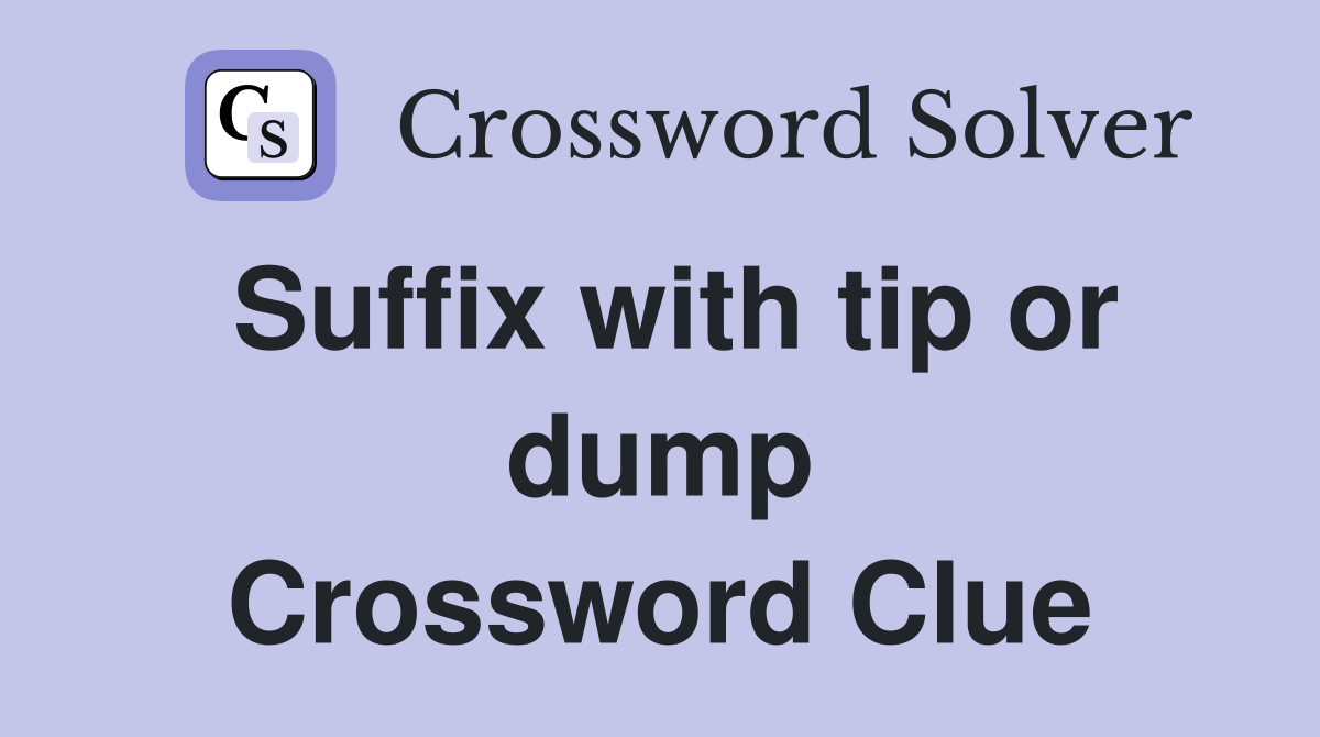 Suffix with tip or dump Crossword Clue