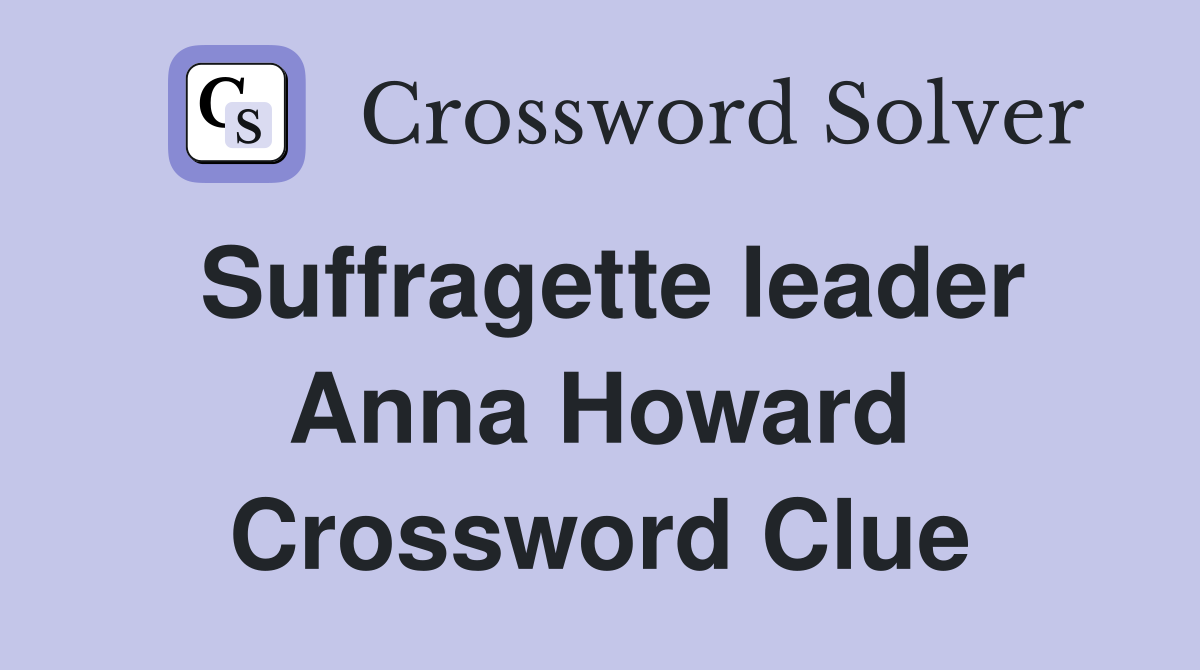 Suffragette leader Anna Howard Crossword Clue