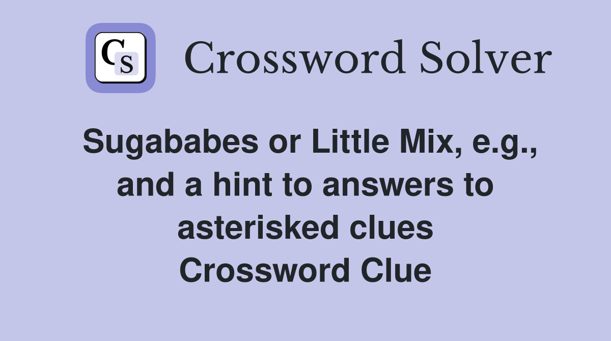 Sugababes or Little Mix, e.g., and a hint to answers to asterisked clues Crossword Clue