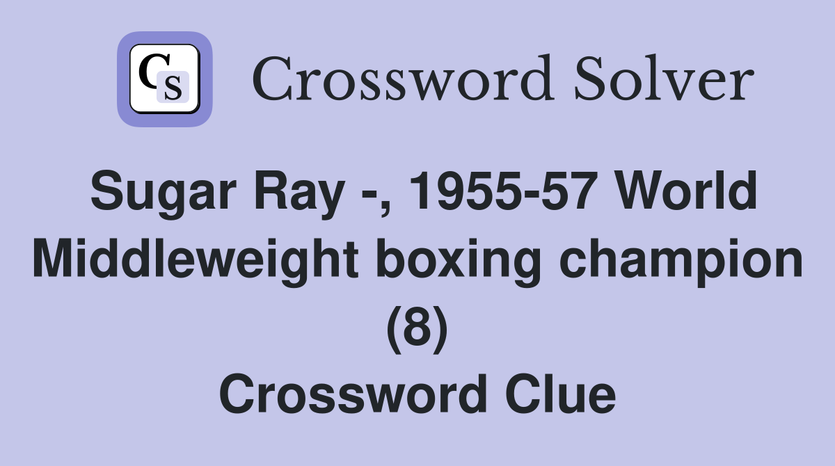 Sugar Ray -, 1955-57 World Middleweight boxing champion (8) Crossword Clue