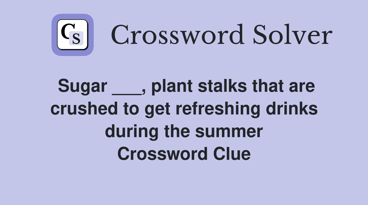 Sugar ___, plant stalks that are crushed to get refreshing drinks during the summer Crossword Clue