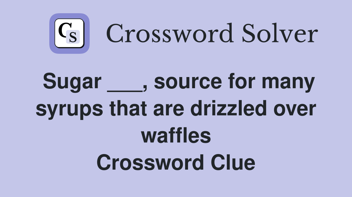 Sugar ___, source for many syrups that are drizzled over waffles Crossword Clue