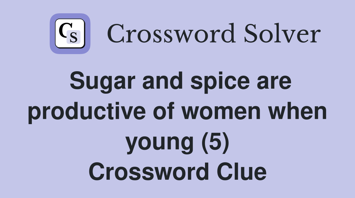 Sugar and spice are productive of women when young (5) Crossword Clue