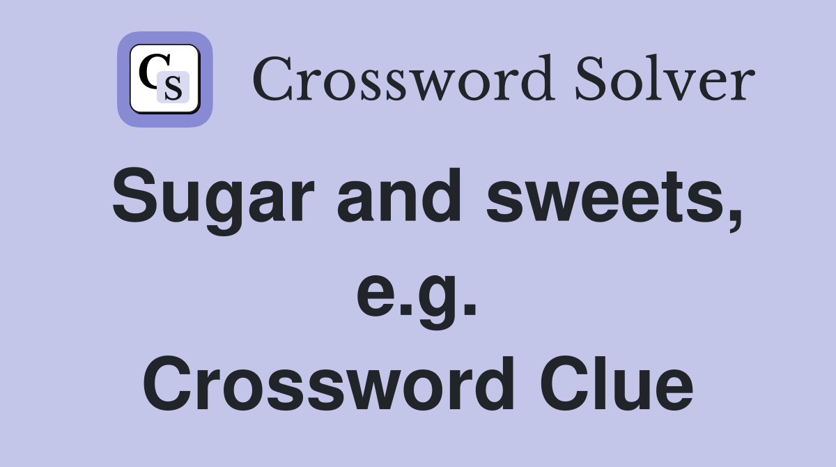 Sugar and sweets, e.g. Crossword Clue
