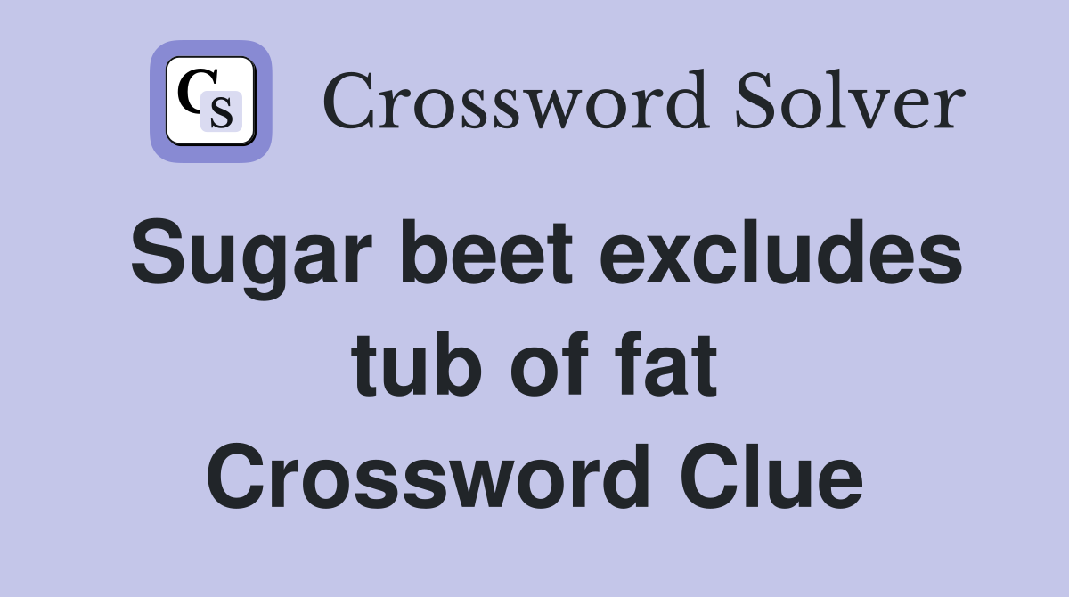 Sugar beet excludes tub of fat Crossword Clue