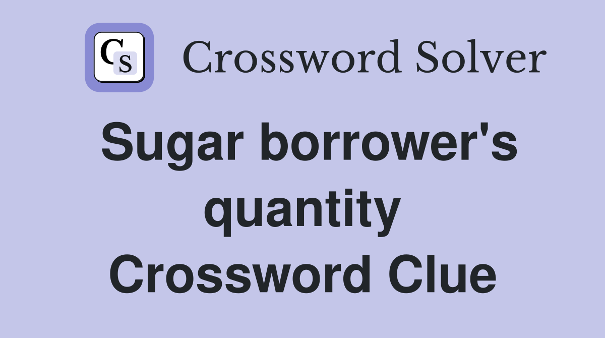 Sugar borrower's quantity Crossword Clue