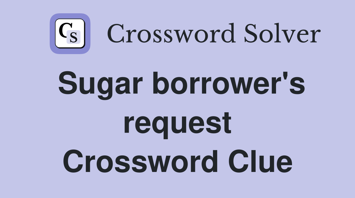 Sugar borrower's request Crossword Clue