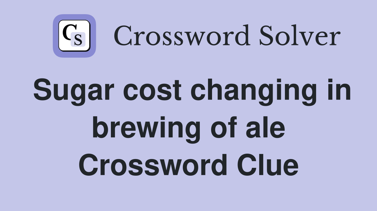 Sugar cost changing in brewing of ale Crossword Clue