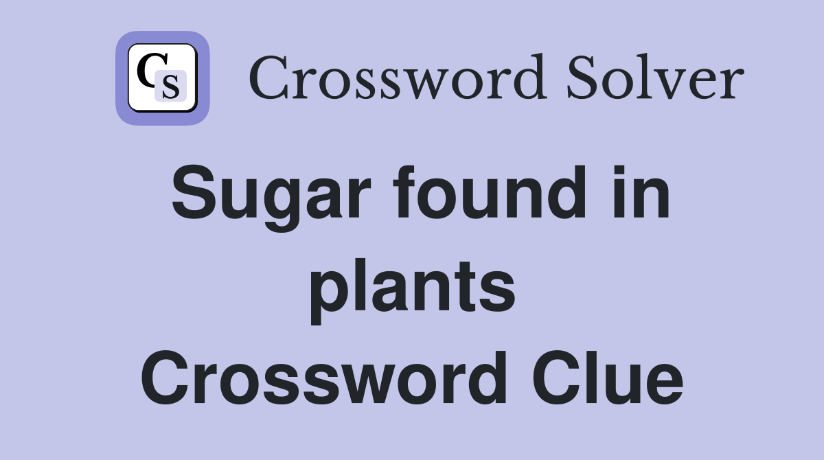 Sugar found in plants Crossword Clue