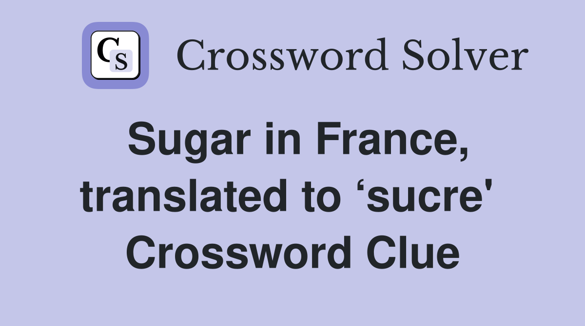Sugar in France, translated to ‘sucre'  Crossword Clue