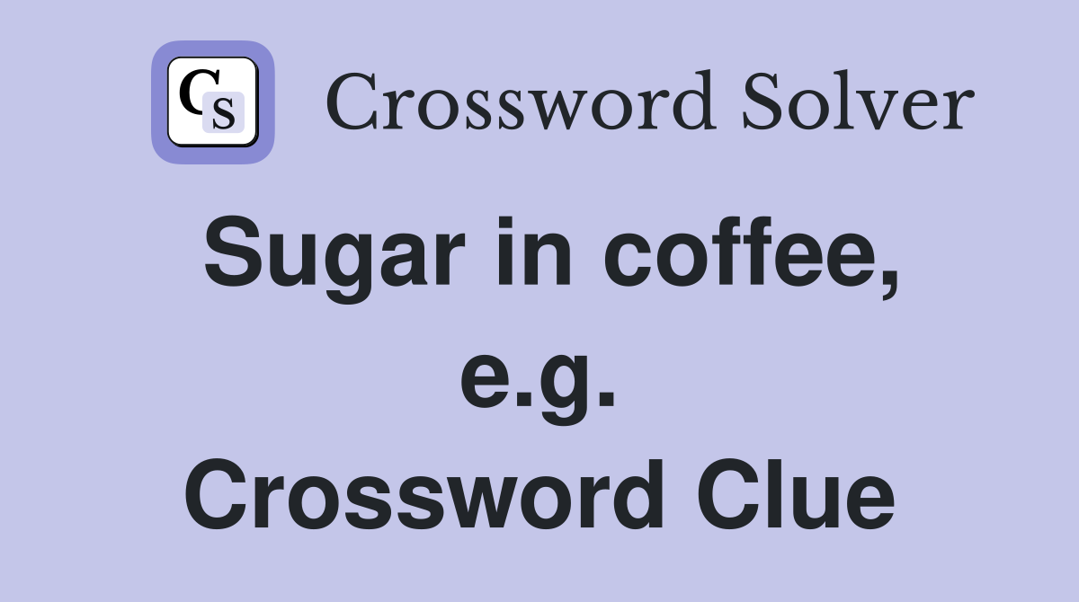 Sugar in coffee, e.g. Crossword Clue