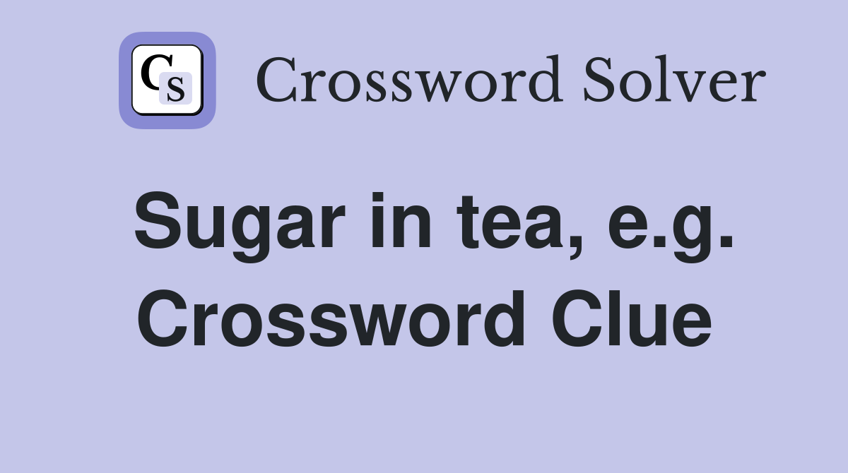 Sugar in tea, e.g. Crossword Clue