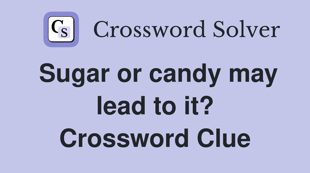 Sugar or candy may lead to it? Crossword Clue