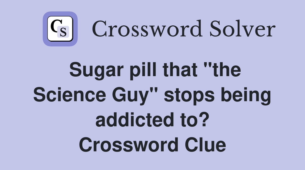 Sugar pill that "the Science Guy" stops being addicted to? Crossword Clue