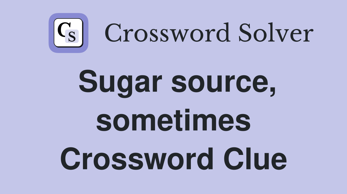 Sugar source, sometimes Crossword Clue