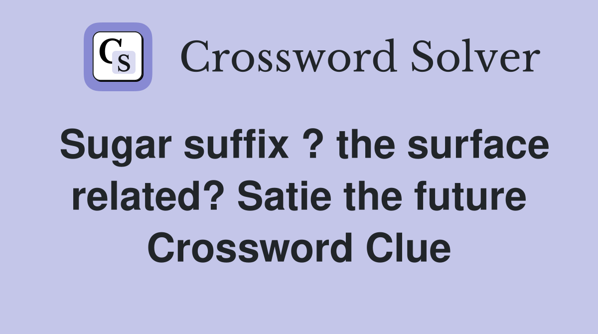 Sugar suffix ? the surface related? Satie the future Crossword Clue