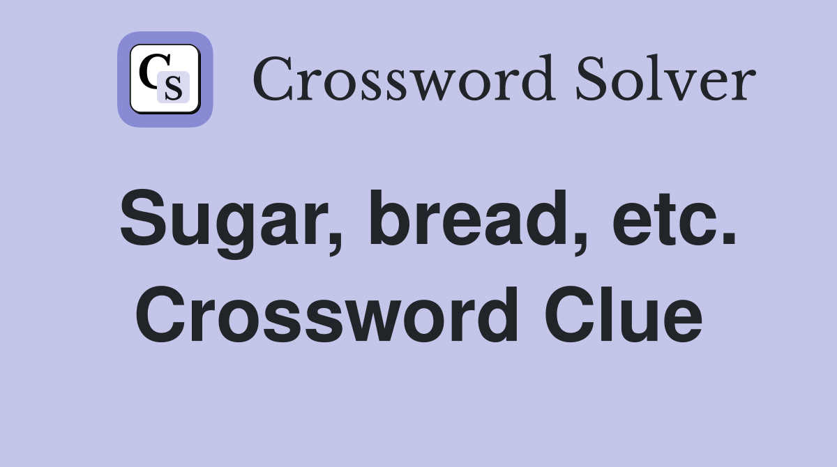 Sugar, bread, etc. Crossword Clue