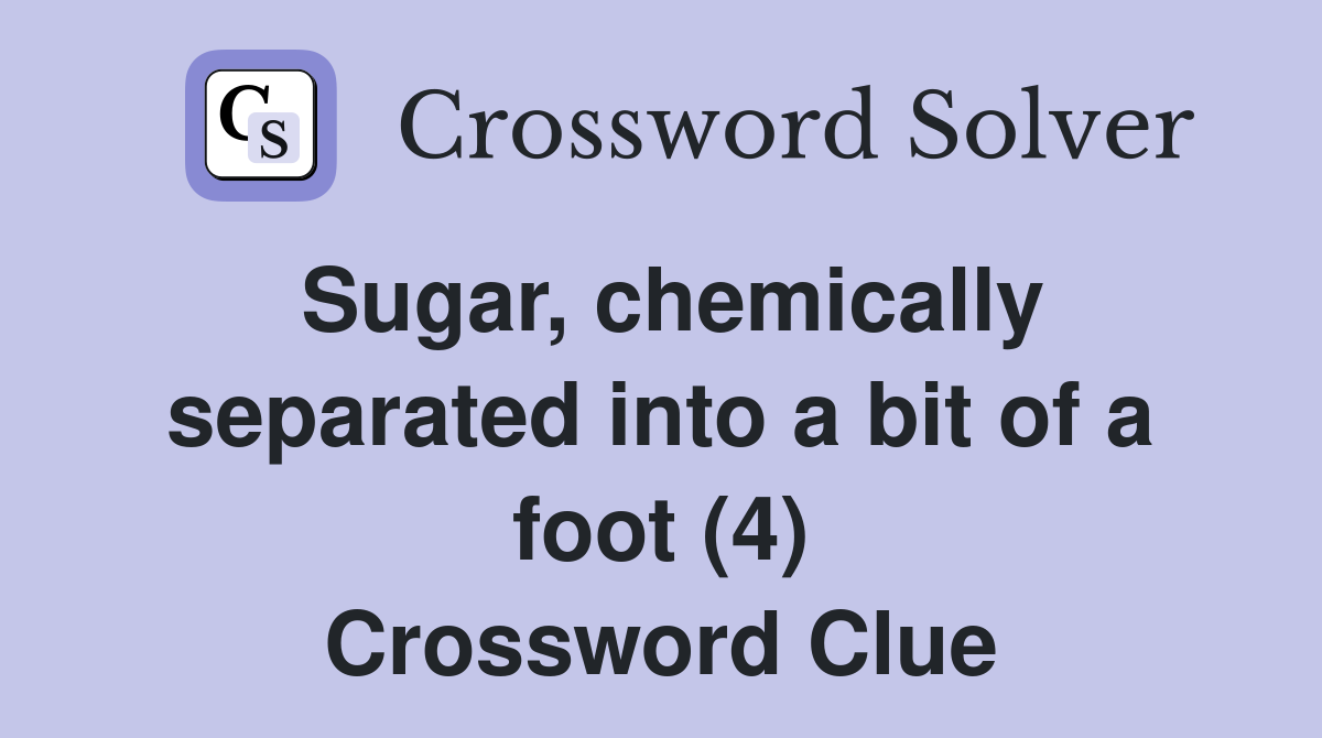 Sugar, chemically separated into a bit of a foot (4) Crossword Clue