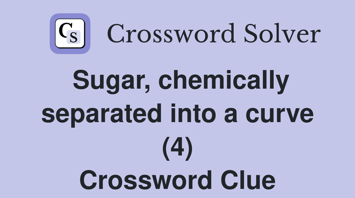Sugar, chemically separated into a curve (4) Crossword Clue