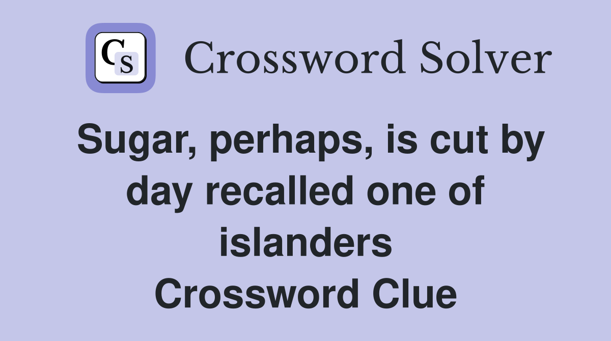 Sugar, perhaps, is cut by day recalled one of islanders Crossword Clue
