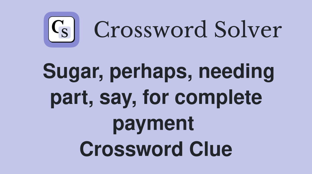 Sugar, perhaps, needing part, say, for complete payment  Crossword Clue