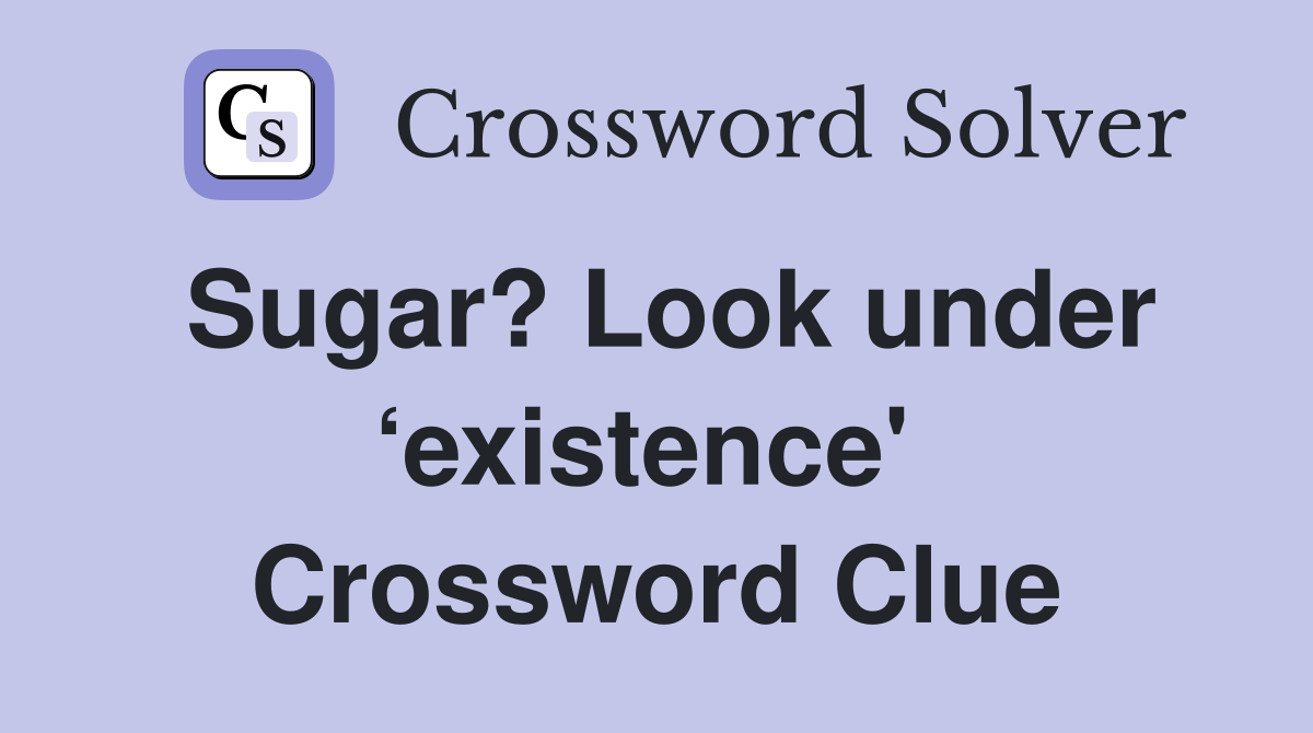 Sugar? Look under ‘existence'  Crossword Clue