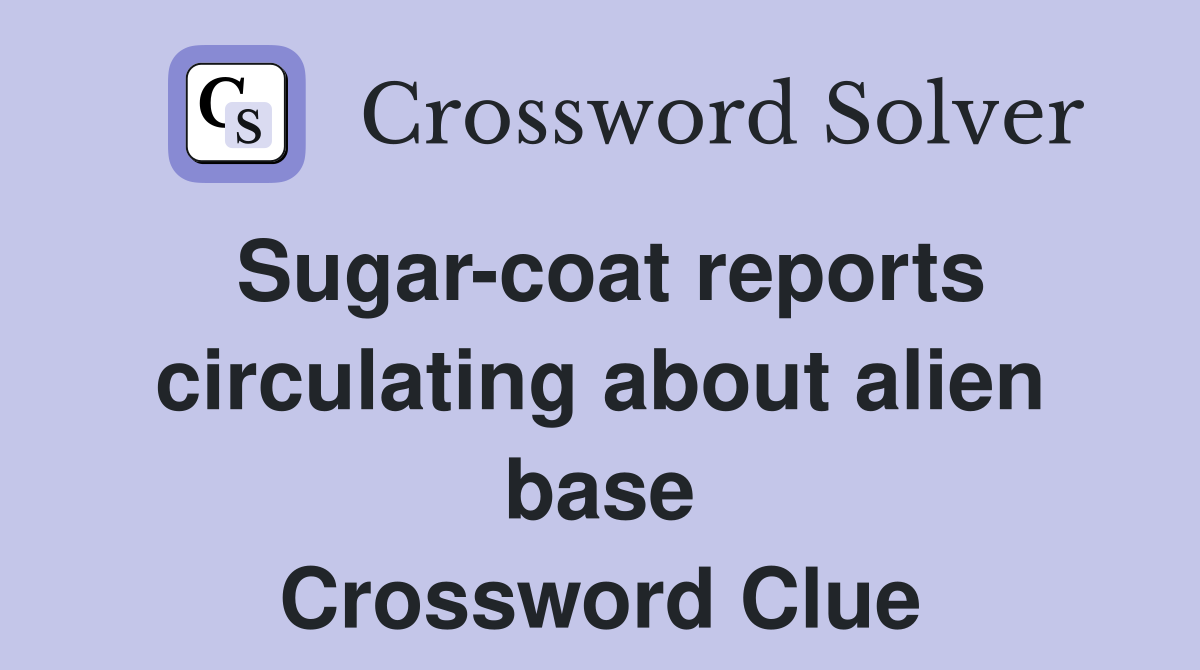 Sugar-coat reports circulating about alien base Crossword Clue