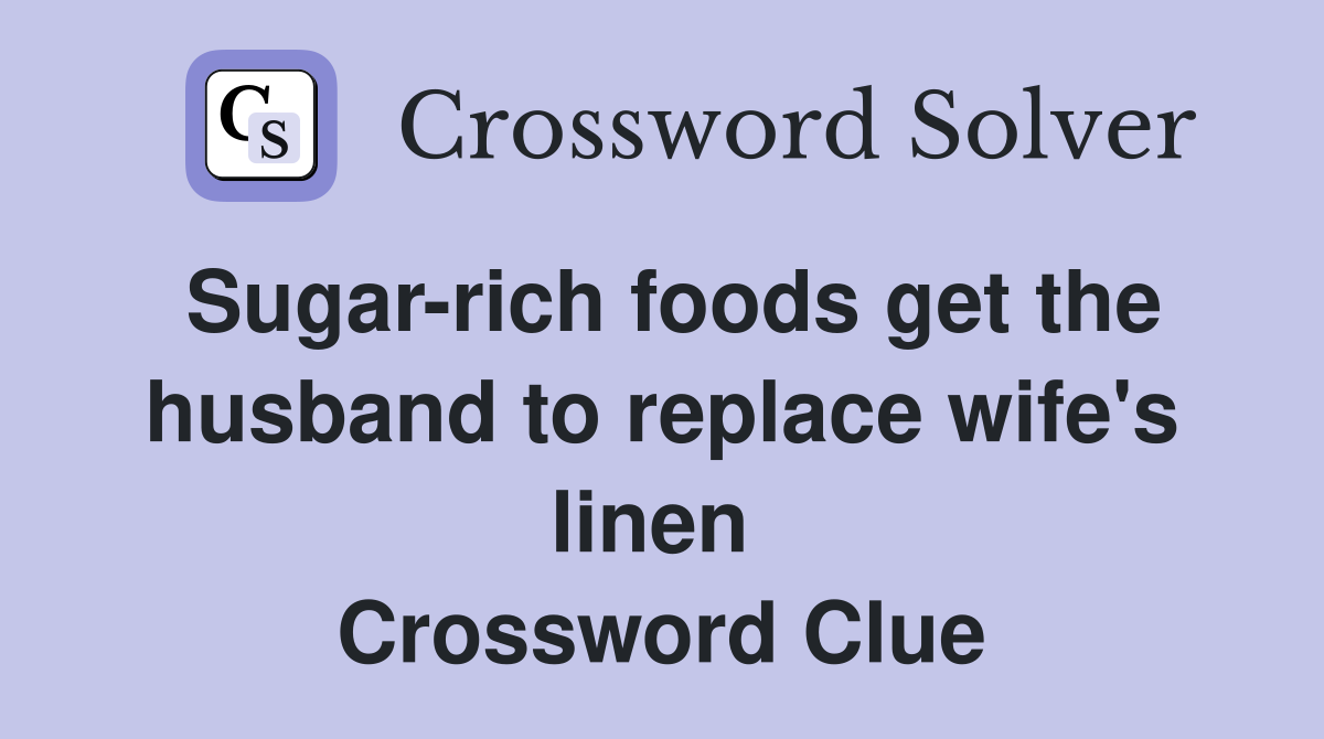 Sugar-rich foods get the husband to replace wife's linen  Crossword Clue