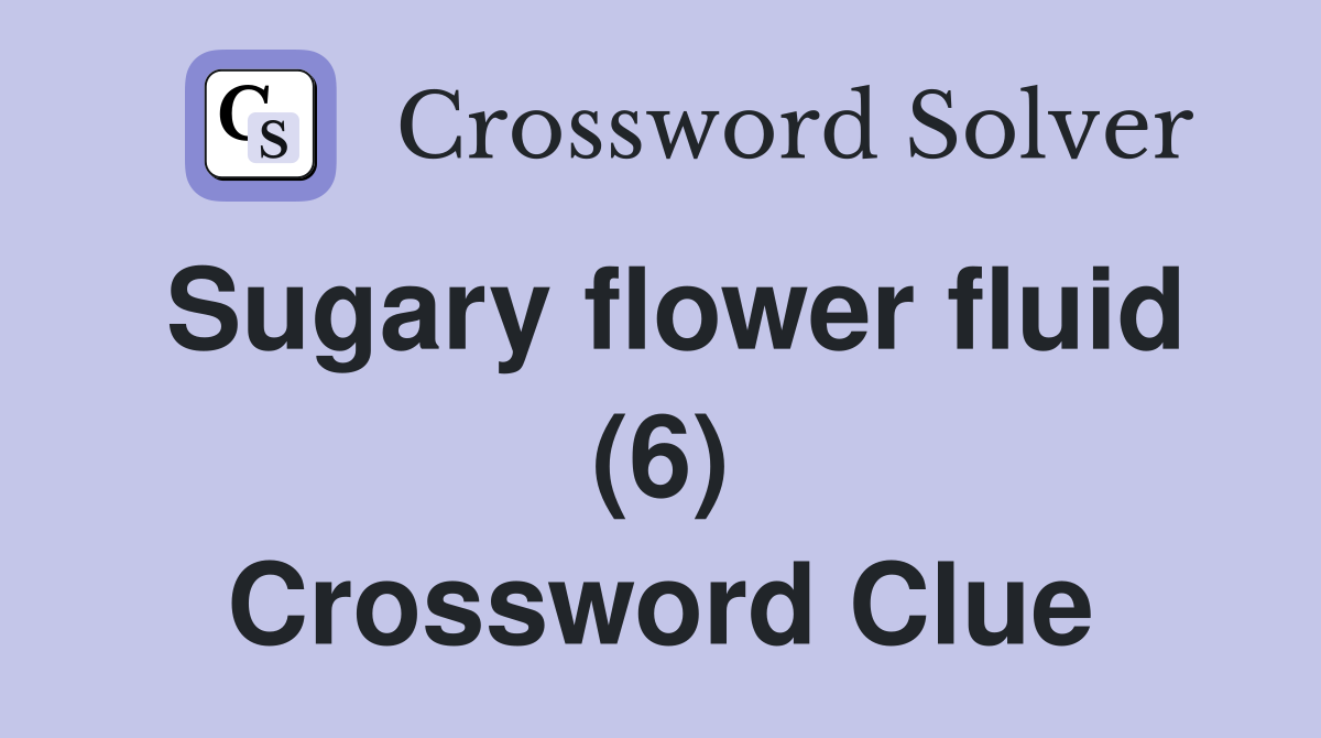 Sugary flower fluid (6) Crossword Clue