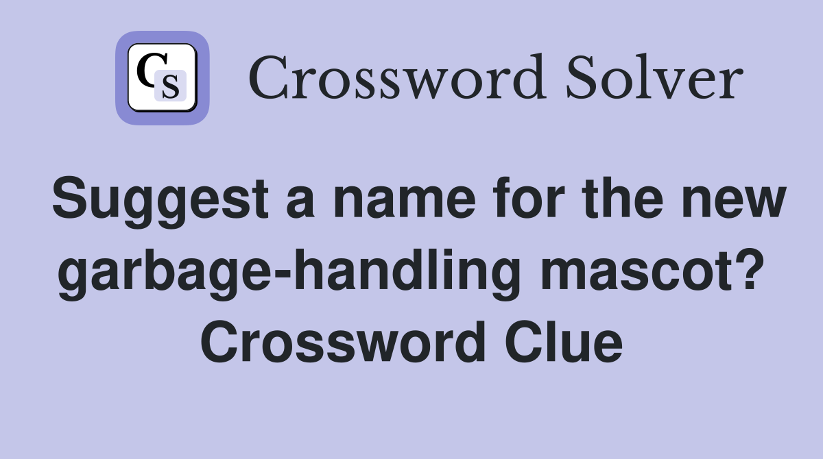 Suggest a name for the new garbage-handling mascot? Crossword Clue
