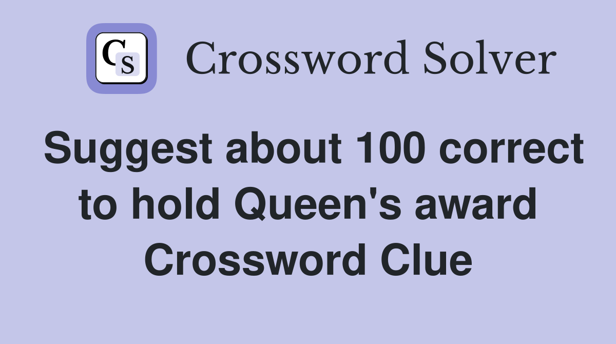 Suggest about 100 correct to hold Queen's award Crossword Clue